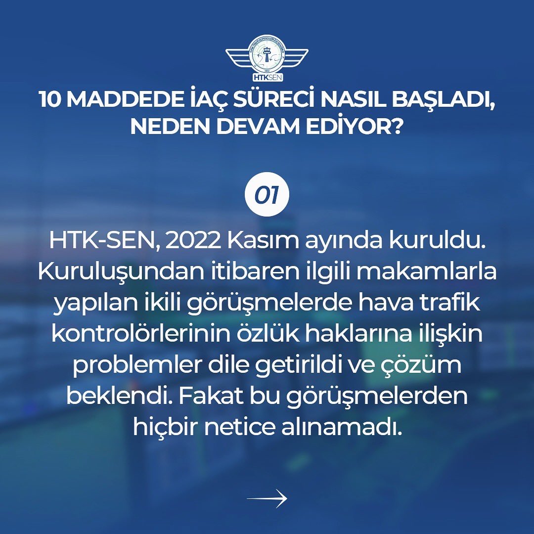 htksen's tweet photo. 10 MADDEDE İAÇ SÜRECİ NASIL BAŞLADI, NEDEN DEVAM EDİYOR?

1-HTK-SEN, 2022 Kasım ayında kuruldu. Kuruluşundan itibaren ilgili makamlarla yapılan ikili görüşmelerde hava trafik kontrolörlerinin özlük haklarına ilişkin problemler dile getirildi ve çözüm beklendi. Fakat bu görüşmelerden hiçbir netice alınamadı. 

2-2023 Eylül ayı sonunda, özlük hakları konusuna dikkat çekmek ve kamuoyunda farkındalık oluşturmak maksadıyla “Bu faaliyet, Türkiye Yüzyılı için Bir Adımdır” sloganıyla inisiyatif almadan çalışma faaliyeti ilan edildi. İyi niyet çerçevesinde İAÇ başlangıcı olarak, trafik yoğunluğunun az olduğu kış tarifesinin başlaması beklendi ve hava trafiğinin en az olduğu günler faaliyet günü olarak seçildi. 

3-2023 Kasım ayında gerçekleştirilen üst düzey görüşmelerde özlük haklarına dair taleplerimizin yerine getirileceği sözü verilmesi üzerine İAÇ faaliyetine ara verildi.

4-Taleplerimize ilişkin kurum tarafından yapılan çalışmaya, EUROCONTROL prensipleri çerçevesinde maliyeti karşılanıp karşılanmadığına bakılmaksızın tüm kurum personeli dahil edildi. HTK-SEN, bu haliyle taslağın Hazine ve Maliye Bakanlığı tarafından veto yeme olasılığının yüksek olduğunu ifade etmesine karşın ilgililer “biz bu işi seçimden sonra kesin bir şekilde çözeceğiz, merak etmeyin” yaklaşımı sergiledi. 

5-Seçim sonrası TBMM’ye sevk edilen torba yasada bahsi geçen maddeyle birlikte 3 ayrı maddenin yer alacağı vadedilmişken, yalnızca geçmişte yapılan hatanın telafisi niteliğindeki bir ek ödeme maddesine yer verildi.

6-Ek ödeme maddesi de TBMM komisyon görüşmeleri esnasında, çoğunlukla maliyeti karşılanmayan birimleri temsil eden STK’ların baskısı ve maddenin ilgili kurum tarafından savunulmaması akabinde iptal edildi.

7-Gösterilen iyi niyete ve aylarca sabırla beklenilmesine karşın, ilgililerce hava trafik kontrolörleri büyük bir beklentiye sokulup en nihayetinde hiçbir vaat yerine getirilmeyerek derin bir hayal kırıklığına uğratıldı. 

8-Halihazırda da kolaylıkla çözümlenebilecek talepler için çalışma yapmak yerine, İAÇ süreci “etkisi yok” denilerek görmezden gelinmekte, başka hiçbir somut adım atılmamaktadır. 

9-Verilen sözleri yok sayma, emeğin karşılığı ısrarla vermeme, faaliyetin etkilerini görmezden gelme vb. reflekslerle bu sorun çözülmeyecek, haklı talepler karşılık buluncaya dek İAÇ devam edecektir.

10- İAÇ’nin beraberinde getirdiği her türlü netice, bu sorunu çözümsüz bırakan ilgililerin mesuliyetindedir.