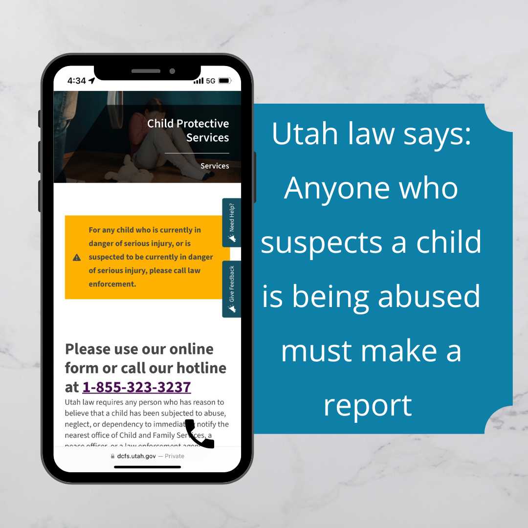 If you believe a child has been abused or neglected, Utah law requires you to immediately notify the nearest Child and Family Services office, police officer, or law enforcement agency.

Online form at dcfs.utah.gov or call 1-855-323-3237.