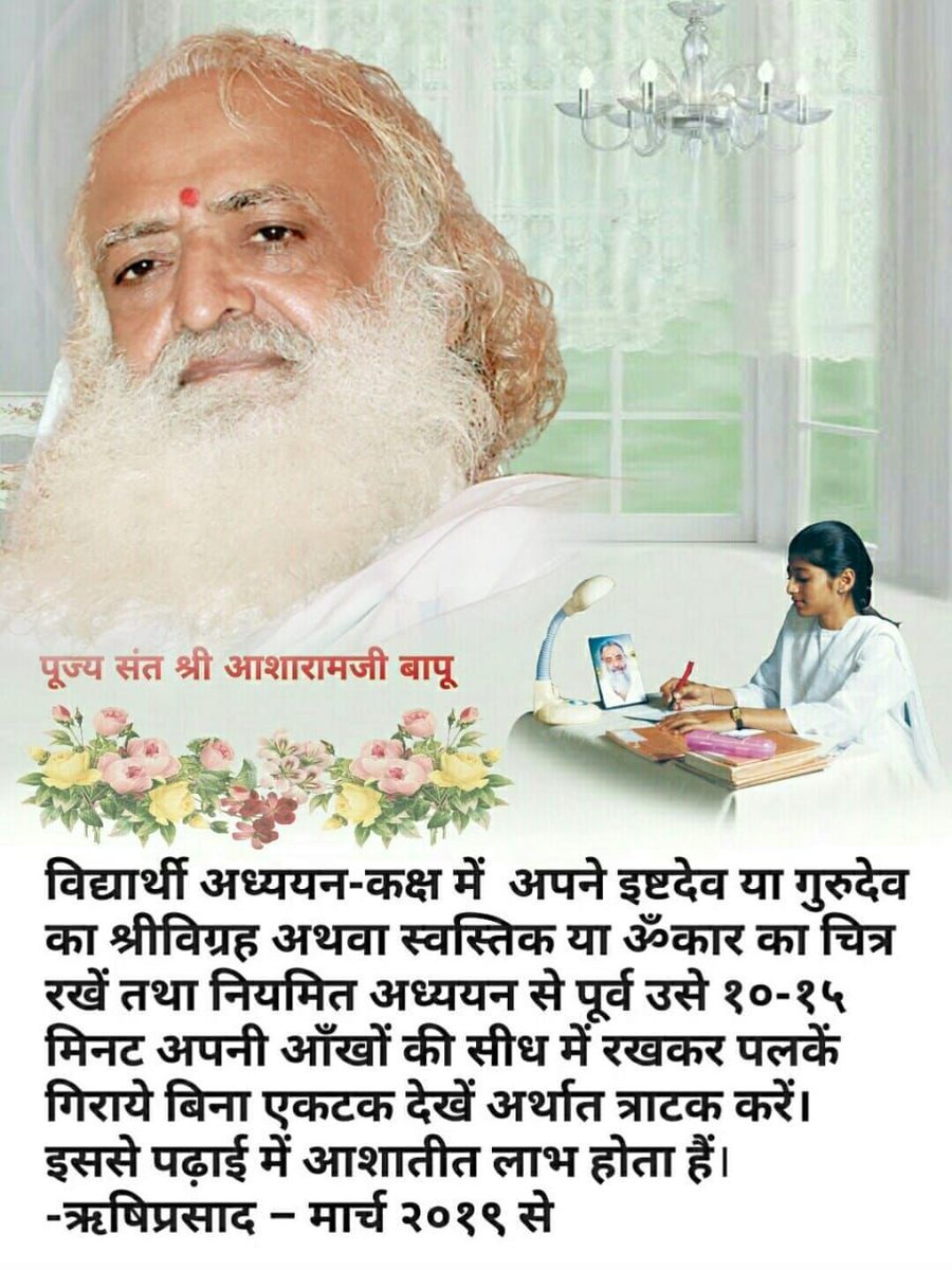 विद्यार्थी अध्ययन-कक्ष में अपने इष्टदेव या गुरुदेव का श्रीविग्रह अथवा स्वस्तिक या ॐकार का चित्र रखें तथा नियमित अध्ययन से पूर्व उसे १०-१५ मिनट अपनी आँखों की सीध में रखकर पलकें गिराये बिना एकटक देखें अर्थात त्राटक करें। इससे पढ़ाई में आशातीत लाभ होता हैं।

#AsharamjiBapuQuotes