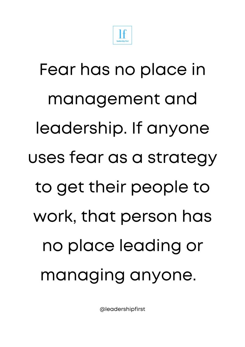"Fear-based leadership doesn't work. It may yield short-term results, but the quality of work will suffer.