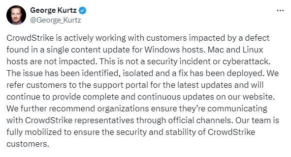 H4ckmanac's tweet photo. The President & CEO of #CrowdStrike, George Kurtz announces:

"CrowdStrike is actively working with customers impacted by a defect found in a single content update for Windows hosts. Mac and Linux hosts are not impacted. This is not a security incident or cyberattack. The issue has been identified, isolated, and a fix has been deployed."
https://t.co/WgBoGNjF9K