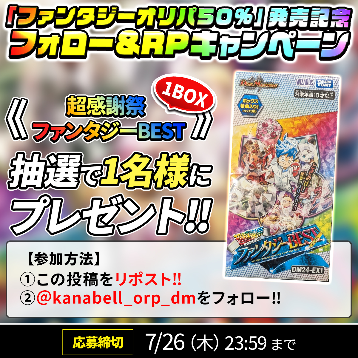kanabell_orp_dm's tweet photo. ／ 
「50％ファンタジーオリパ」発売記念
　🎉フォロー＆RPキャンペーン🎉
＼

【超感謝祭ファンタジーBEST】
　1BOXプレゼント‼

【参加条件】
①この投稿をリポスト‼
②@kanabell_orp_dm をフォロー

【応募締切】
7/26 (木) 23:59 まで👀

#16時はカーナベルオリパ
#デュエマ #ファンタジーBEST