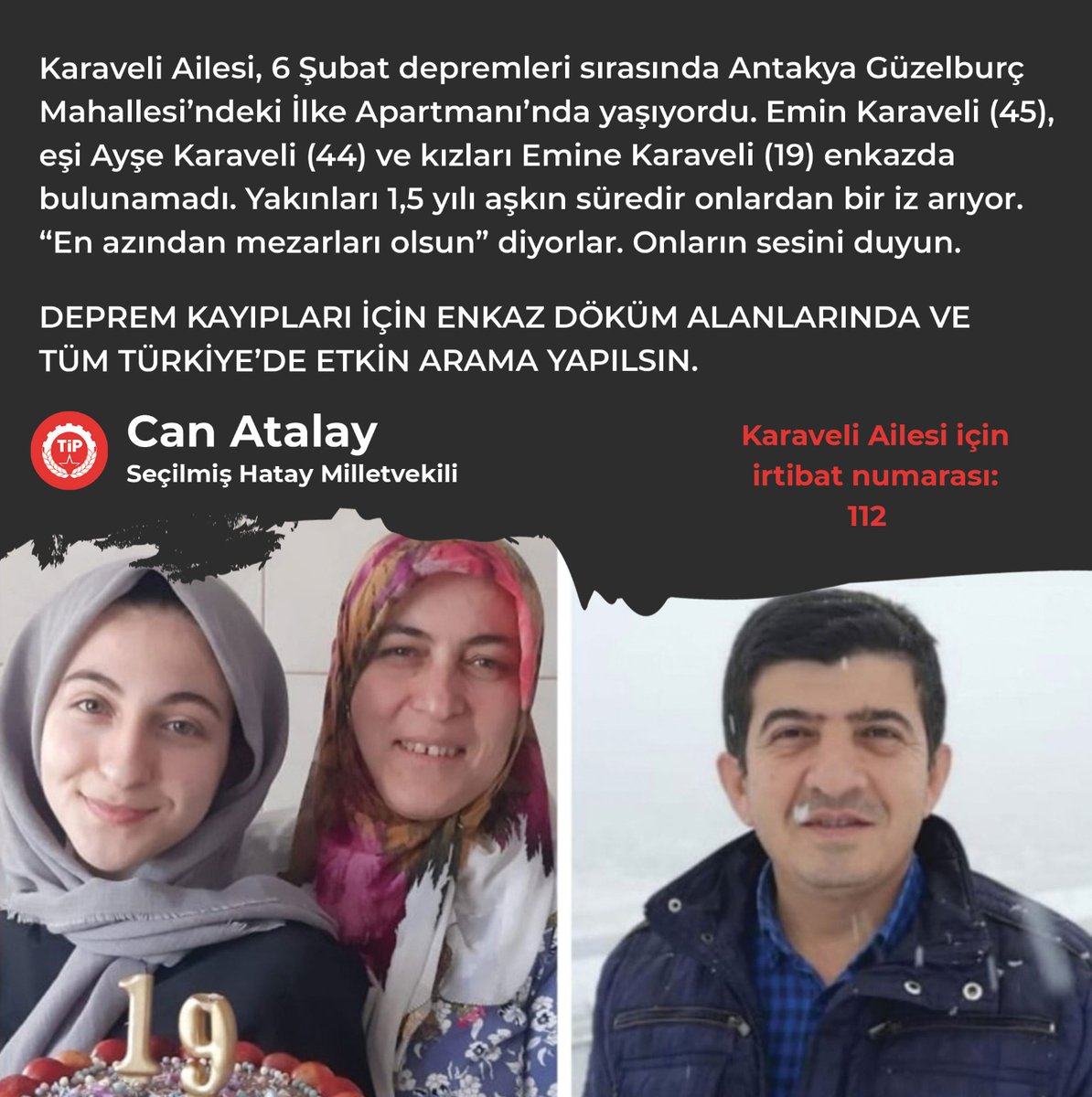 CanAtalay1's tweet photo. Karaveli Ailesi, 6 Şubat depremleri sırasında Antakya Güzelburç Mahallesi’ndeki İlke Apartmanı’nda yaşıyordu. 

Emin Karaveli (45), eşi Ayşe Karaveli (44) ve kızları Emine Karaveli (19) enkazda bulunamadı. 

Yakınları 1,5 yılı aşkın süredir onlardan bir iz arıyor. “En azından mezarları olsun” diyorlar. 

Onların sesini duyun. 

Deprem kayıpları için enkaz döküm alanları ve tüm Türkiye’de etkin arama yapılsın.

Şerafettin Can Atalay
Seçilmiş Hatay Milletvekili
Marmara (Silivri) Cezaevi, A47 

#DepremKayıplarıAraştırılsın