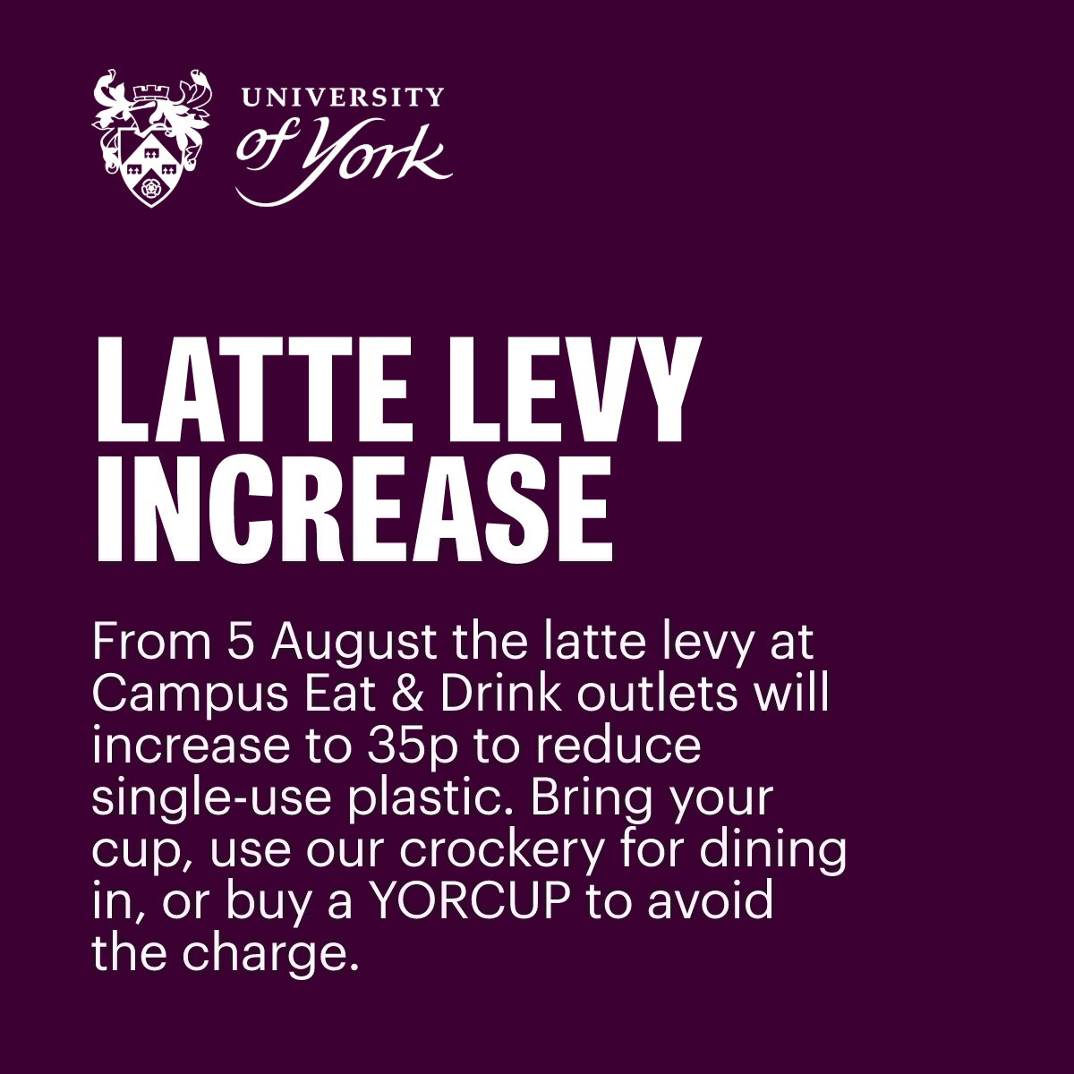 From 5 August the latte levy at campus Eat &amp; Drink outlets will increase to 35p to reduce single-use plastic Bring your cup, use our crockery for dining in, or get a YORCUP to avoid the charge. ☕ 

Learn more about the levy and how it's ring-fenced: bit.ly/uoy-latte-levy