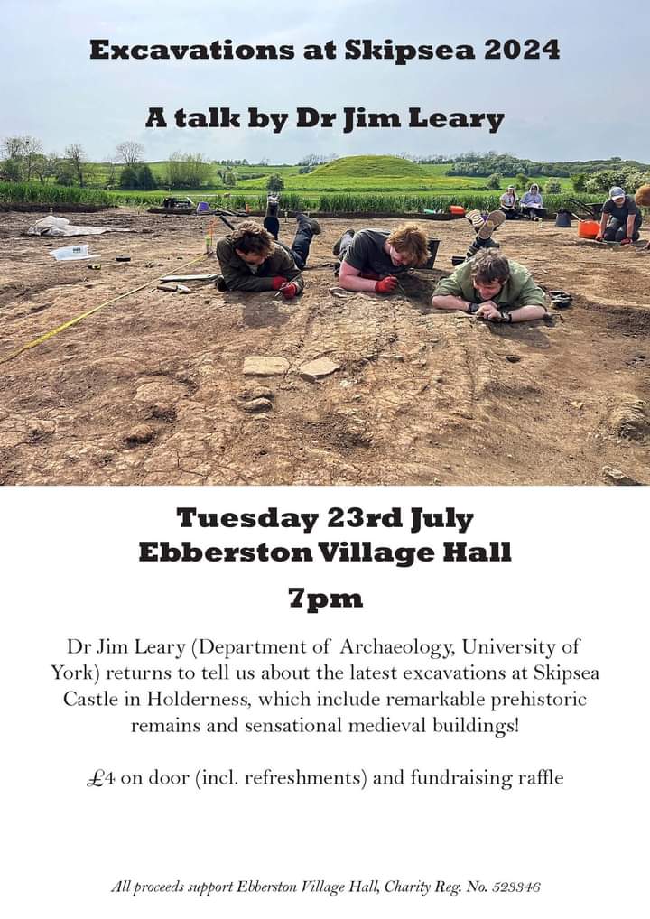 This Tuesday 23rd July <a href="/Ebberston/">Ebberston Village</a> village hall. 
 <a href="/Jim_Leary/">Jim Leary</a> makes a ŕeturn visit to tell us about the latest excavations at Skipsea Castle, remarkable prehistoric remains &amp; sensational medieval buildings!
Our pop-up bar will also be open. Doors at 6.40pm. Talk starts 7pm.