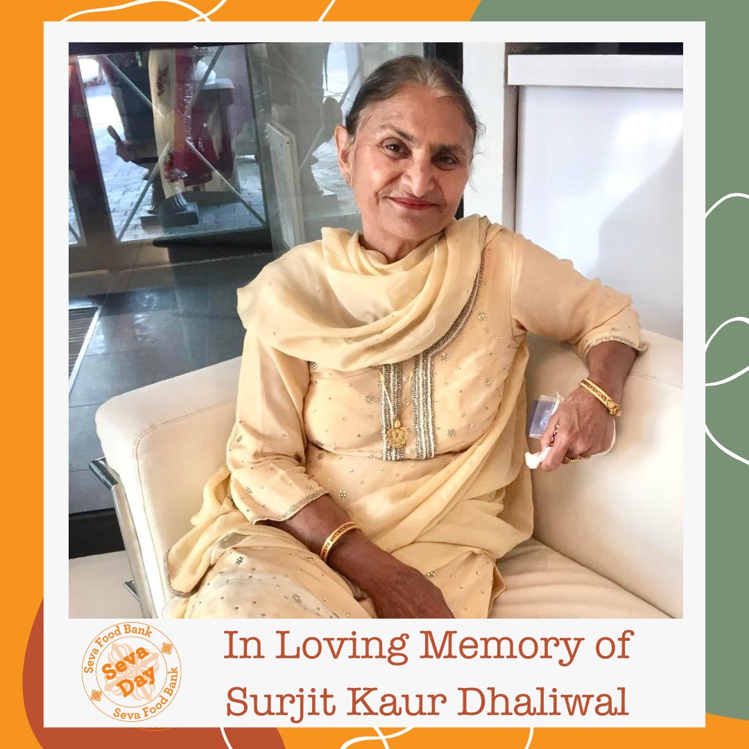 Today’s Seva Day is in memory of Surjit Kaur Dhaliwal. Our mother, was the centre of her family and a remarkably strong woman. There are no words to express her family’s love for her and how we’ve missed her this past year. She will forever live in our hearts, minds and actions.