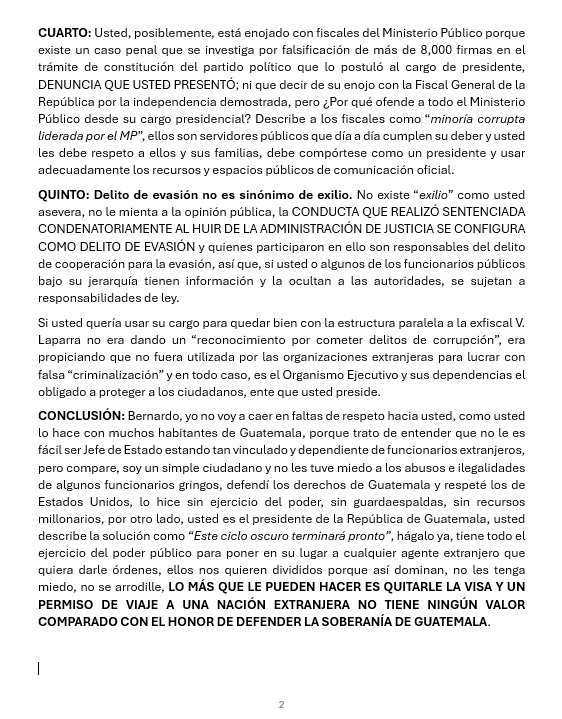 CEDEguate's tweet photo. DERECHO DE RESPUESTA Y ACLARACIÓN AL PODER PRESIDENCIAL
Ciudad de Guatemala, 19 de julio de 2024.
Para: Presidente Bernardo Arévalo @BArevalodeLeon
De: Ciudadano Omar Barrios Osorio
Asunto: Comentario presidencial emitido el 18 de julio de 2024 en su red social
PRIMERO: Todo presidente de la República debe respeto a los habitantes de Guatemala. Constitucionalmente usted representa la unidad nacional, concepto de enorme significado que describe, entre otros elementos, la conjugación en un funcionario público de la pluralidad cultural y política de la Nación, por lo tanto, debe asumir esa obligación con responsabilidad, ya no es un activista, no está en campaña, usted es el presidente de la República y debe comportarse como tal, con una CONDUCTA ESTRICTAMENTE DE RESPETO A SUS CONCIUDADANOS; por lo anterior no tenemos por qué estar aguantando sus falaces señalamientos que hace de “minoría corrupta” sin presentar una sentencia condenatoria que declare esa conducta o mínimo una prueba fehaciente de actos contrarios a la administración pública; recuerde que su cargo no tiene atribuciones de insultar a los habitantes de Guatemala ¡Respete Bernardo!
SEGUNDO: Independencia judicial. La Constitución Política de la República de Guatemala determina varios principios en administración de justicia, siendo relevante la independencia judicial y la no subordinación entre Organismos de Estado, los cuales usted irrespeta al señalar indebidamente “persecución a operadores de justicia continúa por parte de una minoría corrupta liderada por el MP, y que tener un sistema de justicia independiente es impostergable”, queriendo hacer responsables a jueces y fiscales de la decisión de la sentenciada condenatoriamente de evadir la justicia ¡Viola la independencia judicial, irrespeta el trabajo de jueces y magistrados y desorienta la opinión pública! @OJGuatemala @CongresoGuate @GuatemalaGob
TERCERO: Sobre los casos. La Fiscalía de Asuntos Internos del Ministerio Público acusó a Virginia Laparra en su calidad de agente fiscal, por delitos cometidos en ejercicio de su cargo, donde utilizó los recursos donados por la embajada de Estados Unidos para realizar investigaciones extrajudiciales y cometer ilícitos en su propio beneficio, buscando obstaculizar acción penal en su contra, por lo que fue sentenciada condenatoria por delitos de corrupción; un segundo caso donde revelo información reservada en un proceso penal de mayor riesgo, dando por consecuencia perjudicar a colaborador y la investigación en contra de personal de la FECI y CICIG donde el propio comisionado Iván Velásquez los había denunciado por “venta de información”. @MPguatemala @CICIGgt @ONU_es @Ivan_Velasquez_
CUARTO: Usted, posiblemente, está enojado con fiscales del Ministerio Público porque existe un caso penal que se investiga por falsificación de más de 8,000 firmas en el trámite de constitución del partido político que lo postuló al cargo de presidente, @msemillagt DENUNCIA QUE USTED PRESENTÓ; ni que decir de su enojo con la Fiscal General de la República por la independencia demostrada, pero ¿Por qué ofende a todo el Ministerio Público desde su cargo presidencial? Describe a los fiscales como “minoría corrupta liderada por el MP”, ellos son servidores públicos que día a día cumplen su deber y usted les debe respeto a ellos y sus familias, debe compórtese como un presidente y usar adecuadamente los recursos y espacios públicos de comunicación oficial. @DiariodeCA @RadioTGW
QUINTO: Delito de evasión no es sinónimo de exilio. No existe “exilio” como usted asevera, no le mienta a la opinión pública, la CONDUCTA QUE REALIZÓ SENTENCIADA CONDENATORIAMENTE AL HUIR DE LA ADMINISTRACIÓN DE JUSTICIA SE CONFIGURA COMO DELITO DE EVASIÓN y quienes participaron en ello son responsables del delito de cooperación para la evasión, así que, si usted o algunos de los funcionarios públicos bajo su jerarquía tienen información y la ocultan a las autoridades, se sujetan a responsabilidades de ley. @INTERPOL_HQ
Si usted quería usar su cargo para quedar bien con la estructura paralela a la exfiscal V. Laparra no era dando un “reconocimiento por cometer delitos de corrupción”, era propiciando que no fuera utilizada por las organizaciones extranjeras para lucrar con falsa “criminalización” y en todo caso, es el Organismo Ejecutivo y sus dependencias el obligado a proteger a los ciudadanos, ente que usted preside.
CONCLUSIÓN: Bernardo, yo no voy a caer en faltas de respeto hacia usted, como usted lo hace con muchos habitantes de Guatemala, porque trato de entender que no le es fácil ser Jefe de Estado estando tan vinculado y dependiente de funcionarios extranjeros, pero compare, soy un simple ciudadano y no le tuve miedo a los abusos e ilegalidades de ciertos funcionarios gringos, defendí los derechos de Guatemala y respeté los de Estados Unidos, lo hice sin ejercicio del poder, sin guardaespaldas, sin recursos millonarios, por otro lado, usted describe la solución como “Este ciclo oscuro terminará pronto”, hágalo ya, tiene todo el ejercicio del poder público para poner en su lugar a cualquier agente extranjero que quiera darle órdenes, ellos nos quieren divididos porque así dominan, no les tenga miedo, no se arrodille, LO MÁS QUE LE PUEDEN HACER ES QUITARLE LA VISA Y UN PERMISO DE VIAJE A UNA NACIÓN EXTRANJERA NO TIENE NINGÚN VALOR COMPARADO CON EL HONOR DE DEFENDER LA SOBERANÍA DE GUATEMALA.