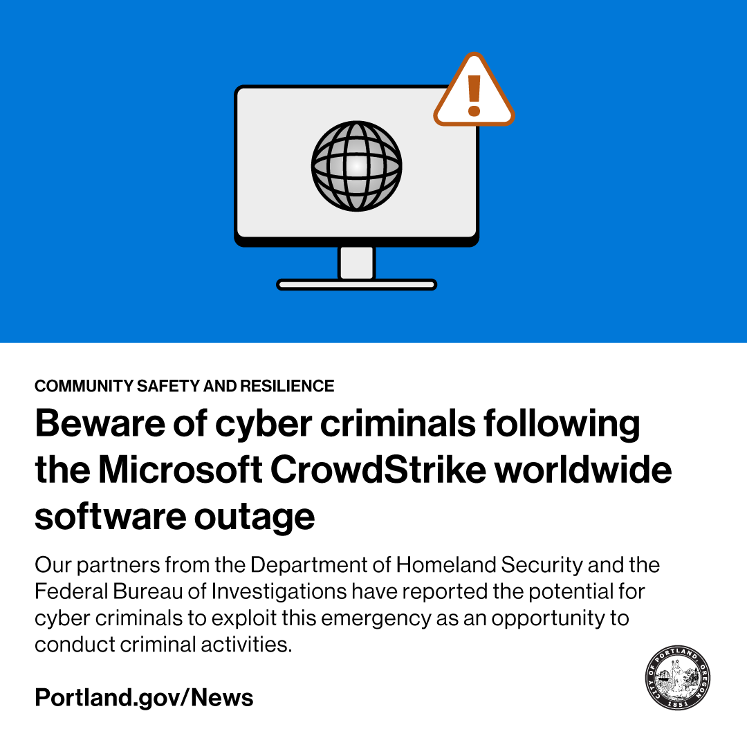Our partners from the <a href="/DHSgov/">Homeland Security</a> and <a href="/FBIPortland/">FBI Portland</a> have reported the potential for cyber criminals to exploit this emergency as an opportunity to conduct criminal activities.

<a href="/PortlandBEM/">PortlandBEM</a> is coordinating the City's response to the Microsoft CrowdStrike worldwide software outage.