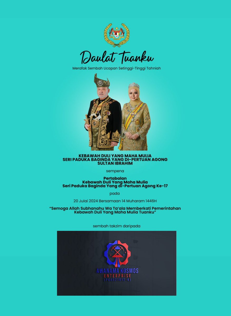 Merafak Sembah &amp; Setinggi-tinggi Ucapan Tahniah

KEBAWAH DULI YANG MAHA MULIA SERI PADUKA BAGINDA YANG DI-PERTUAN AGONG KE-17

Sempena

PERTABALAN Kebawah Duli Yang Maha Mulia Seri Paduka Baginda Yang di-Pertuan Agong Sultan Ibrahim

Sembah Takzim drpd,

Awanama Kosmos Enterprise