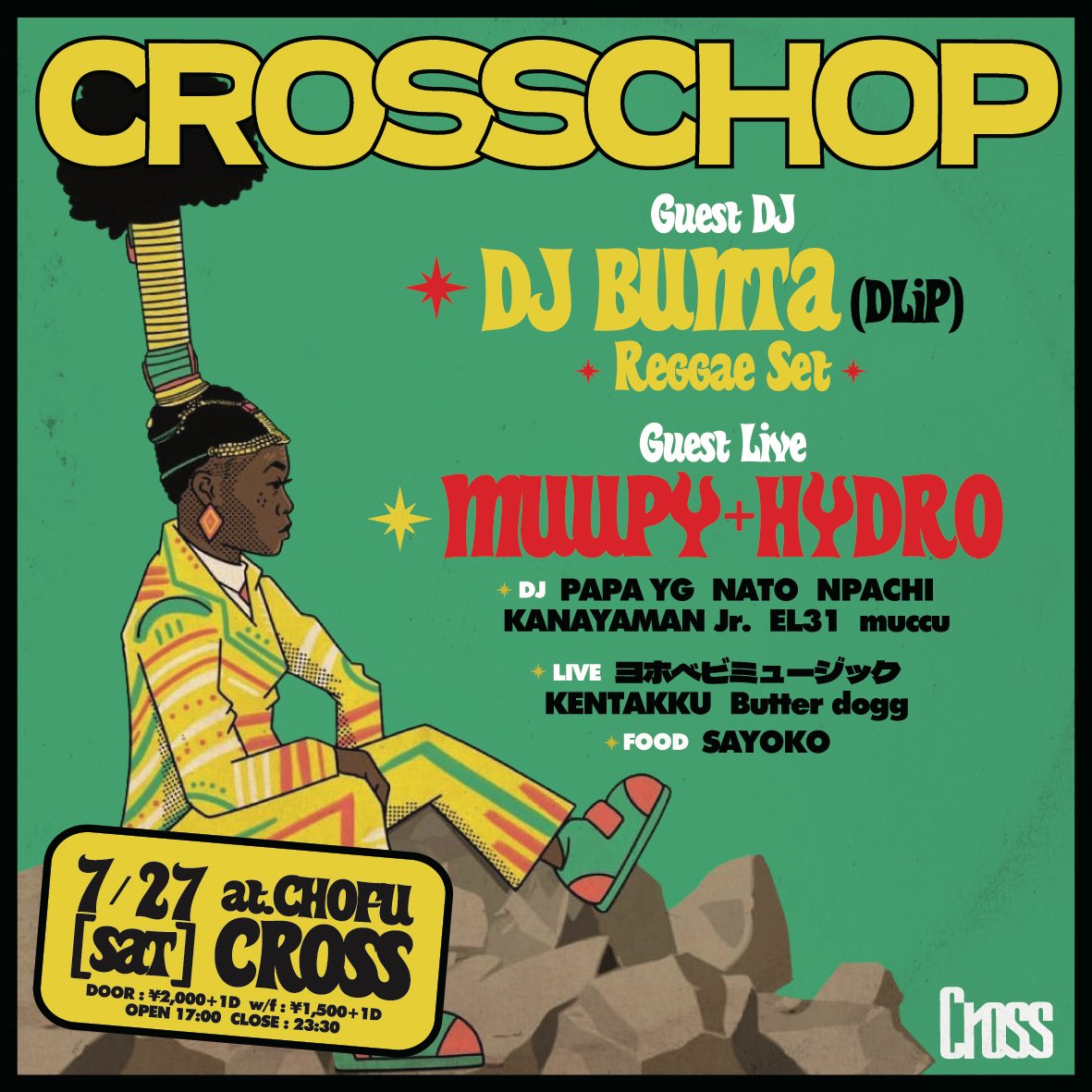 CROSSCHOP
7/27(土)17:00-23:30
@調布Cross

•LIVE
MUUPY+HYDRO
ヨホベビミュージック
KENTAKKU 
Butter dogg

•DJ
DJ BUNTA (DLiP) -Reggae Set-
Papa YG
NATO
NPACHI
KANAYAMAN Jr.
EL31
muccu

•FOOD
SAYOKO