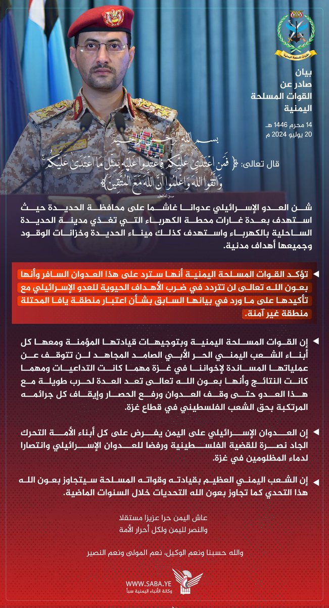 بيانٌ صادرٌ عنِ القواتِ المسلحةِ اليمنية

بسمِ اللهِ الرحمنِ الرحيم
قال تعالى: { فَمَنِ ٱعۡتَدَىٰ عَلَیۡكُمۡ فَٱعۡتَدُوا۟ عَلَیۡهِ بِمِثۡلِ مَا ٱعۡتَدَىٰ عَلَیۡكُمۡۚ وَٱتَّقُوا۟ ٱللَّهَ وَٱعۡلَمُوۤا۟ أَنَّ ٱللَّهَ مَعَ ٱلۡمُتَّقِینَ } صدقَ اللهُ العظيم

شنَّ العدوُّ الإسرائيليُّ