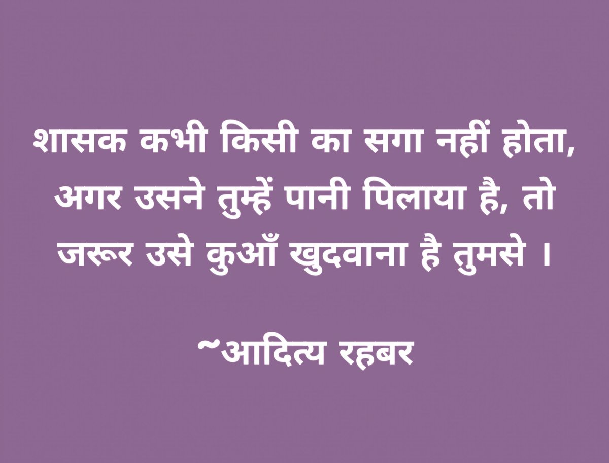 शासक कभी किसी का सगा नहीं होता, अगर उसने तुम्हें पानी पिलाया है, तो जरूर उसे कुआँ खुदवाना है तुमसे ।

आदित्य रहबर