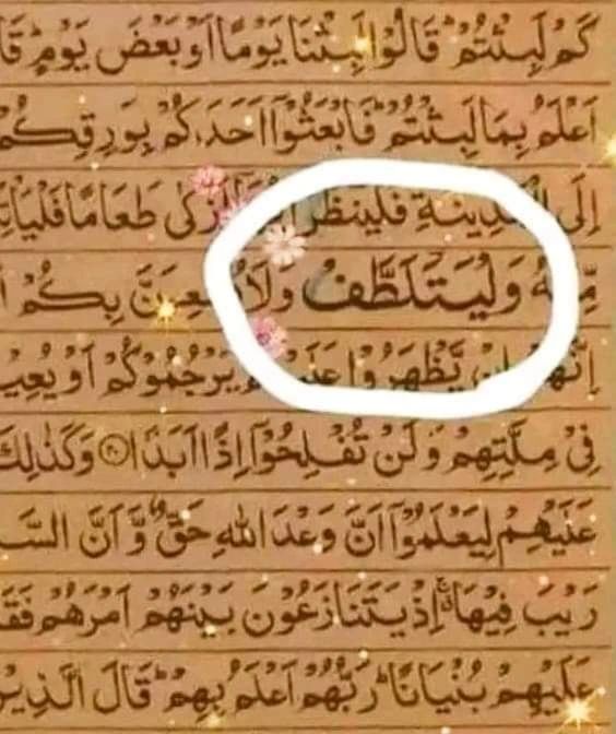 🌸سورہ کہف کی 19 آیت کا ایک لفظ ھے،
"وَلْیَتَلَطَّفْ"🍁
یہ تھوڑا بڑا کرکے لکھا ہوتا ہے،🍁
کیونکہ یہاں قرآن پاک کا درمیان آجاتا ھے ۔۔۔🍁
کہتے ھیں یہ لفظ قرآن کا خلاصہ ھے اور اس کا ترجمہ ھے
 ""نرمی سے بات کرنا""🍁
جب اللّٰہ پاک نے موسیٰ علیہ السلام کو فرعون کے پاس بھیجا،❤️👇