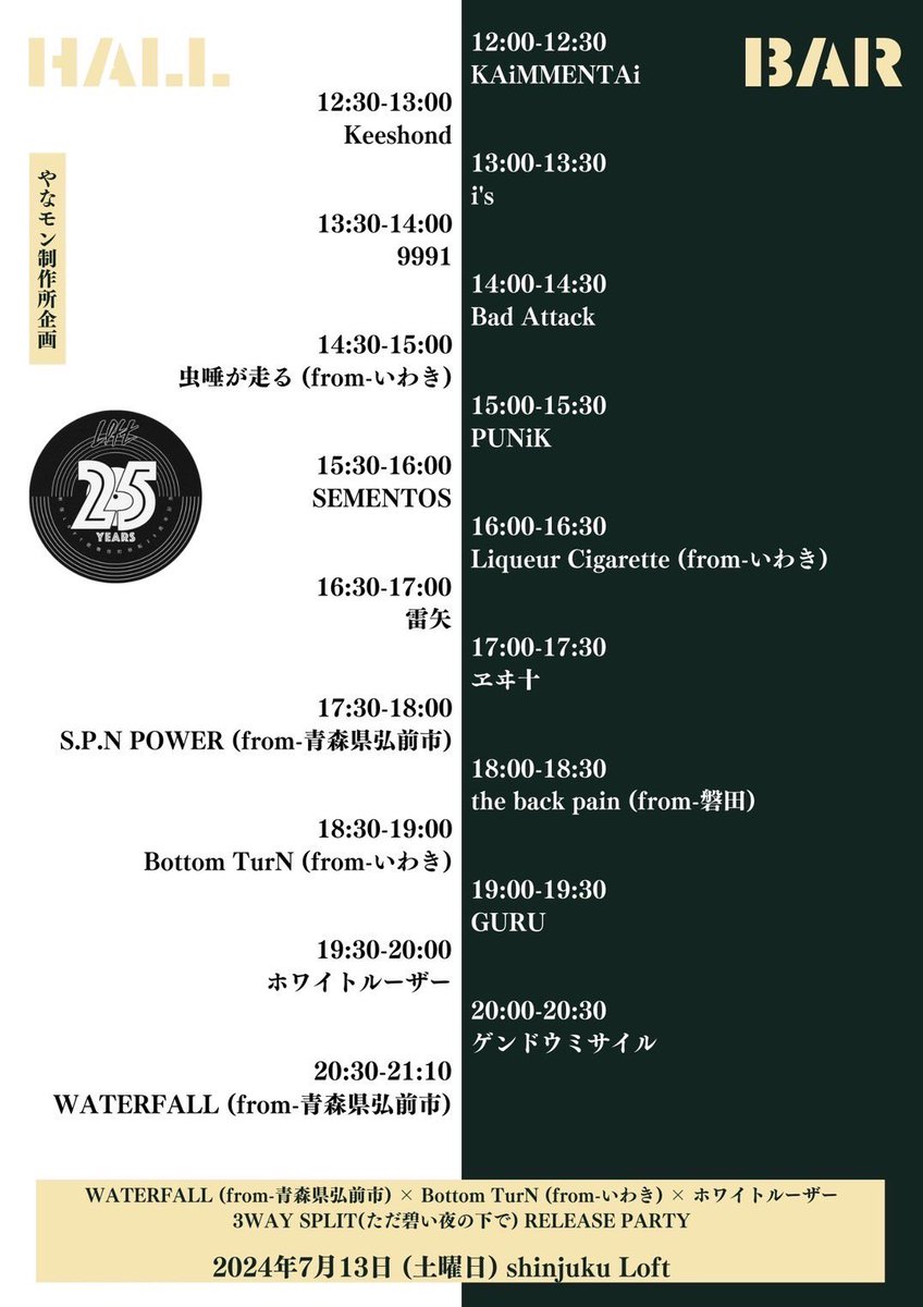🅽🅴🆇🆃 🆂🅷🅾🆆
▶︎7/13(土) 新宿LOFT
やなモン製作所企画 
〜新宿LOFT歌舞伎町移転25周年記念〜
『WATERFALL × Bottom TurN × ホワイトルーザー 3WAY SPLIT (ただ碧い夜の下で) RELEASE PARTY IN TOKYO〜3DAYS〜』
▶︎op.11:30 /st.12:00
▶︎前:¥2700(D別¥600)
　
◉予約はDMでも受付中◉