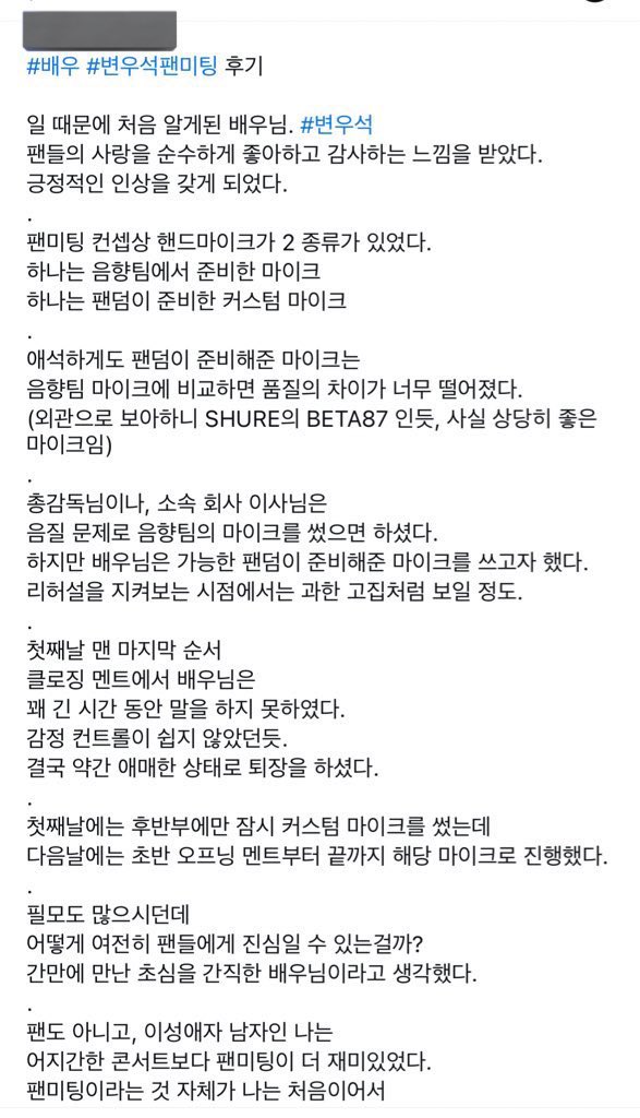 kdramadaisy's tweet photo. wooseok insisted to use the microphone given by the fans even though the sound team has prepared a mic with a better quality 🥹

from #ByeonWooSeok's fan meeting sound director:

“According to the fan meeting concept, there were two types of hand microphones. One microphone was prepared by the sound team, and the other was a custom microphone prepared by the fandom.

Unfortunately, the quality of the microphone prepared by the fandom was very poor compared to the microphone of the sound team.

(From the looks of it, it appears to be SHURE's BETA87, which is actually a pretty good microphone)

The general director and the director of the company wanted to use the sound team's microphone due to sound quality issues. However, the actor wanted to use the microphone prepared by the fandom whenever possible. From the perspective of watching the rehearsal, it seems like excessive stubbornness.

In the closing remarks at the very end of the first day, the actor was unable to speak for quite a long time. It seems like it wasn't easy to control your emotions. In the end, he left in a somewhat ambiguous state.

You have so many credits, but how can you still be sincere to your fans? I thought he was an actor who I had met for the first time in a while and who still had his original intentions.

As a heterosexual man and not a fan, I found the fan meeting more interesting than most concerts. This is my first time holding a fan meeting. I don’t know if other fan meetings are like this”