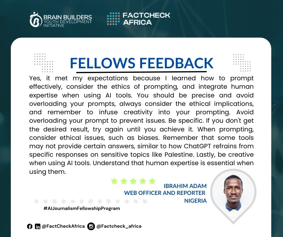 FactC_Africa's tweet photo. At the AI Journalism Fellowship session with Muhammed Akinyemi (@theprincelyx) last Saturday, our fellows walked away with practical knowledge on effectively using AI in journalism. 

Here are their feedbacks:

@Oluomosdm, Web Officer and Reporter, Nigeria: "The session exceeded my expectations. I learned the importance of precise and ethical prompting, integrating human expertise, and infusing creativity into AI prompts. Avoiding overloaded prompts is crucial."

@carrey_el, Journalist, Cameroon: "The session was enlightening. Specificity in prompts is key to avoiding unnecessary information. The importance of fact-checking AI-generated content was emphasized, ensuring accuracy in our work."

@TomisinAmokeoja, Journalist, Forbes Africa, Nigeria: "It was a practical session that highlighted how the quality and specificity of prompts determine outcomes. Learning to save writing styles for future use was particularly valuable. Muhammed's guidance on AI usage was spot on."

@ngevao_sia, News Reporter, Sierra Leone: "The practical tips on crafting compelling prompts and providing scenarios were the most valuable. Clarity and specificity in prompt writing ensure accurate responses from AI. The ability of AI to identify and adapt my writing style was a game-changer."

This session was a testament to the power of AI in transforming journalism. Our fellows are now better equipped to leverage AI for precise and impactful storytelling. Thank you, @theprincelyx, for an engaging and insightful session!

#AIJournalism #AIinMedia #FactCheckAfrica #AIForGood #JournalismInnovation