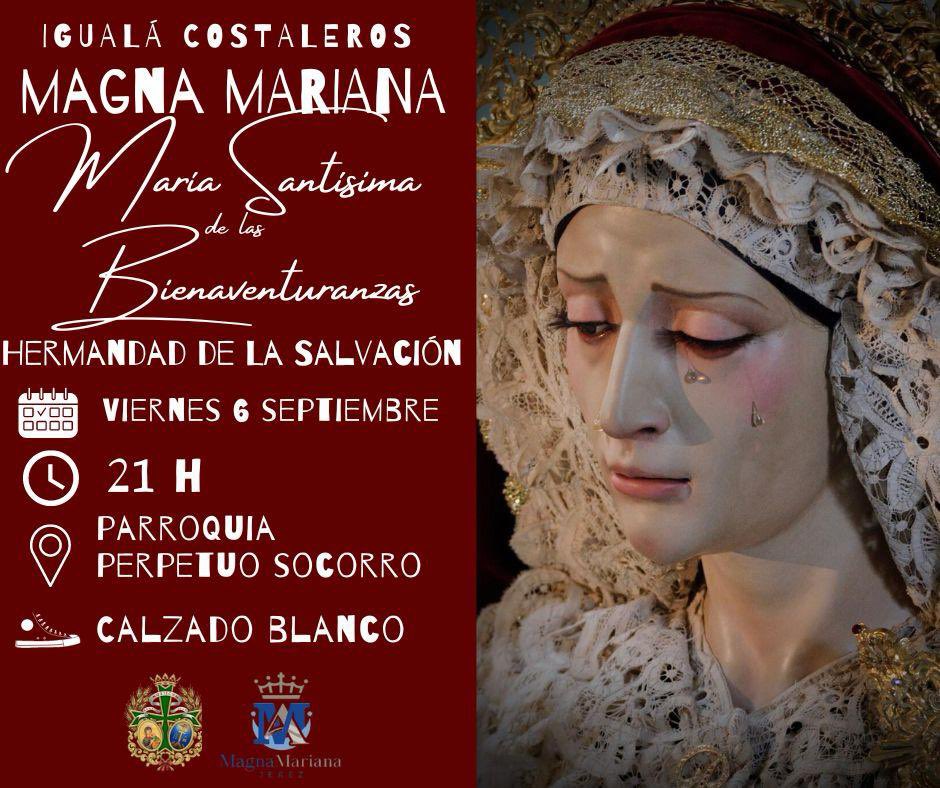 IGUALÁ MAGNA MARIANA 
María Santísima de las Bienaventuranzas 
Hermandad de La Salvación.
<a href="/salvacionjerez/">Hdad de la Salvación</a> <a href="/CSalvacionJerez/">Cuadrilla Salvación Jerez</a> 
Viernes 6 Septiembre a las 21h.
Parroquia del Perpetuo Socorro 
Acudir con calzado blanco de salida.