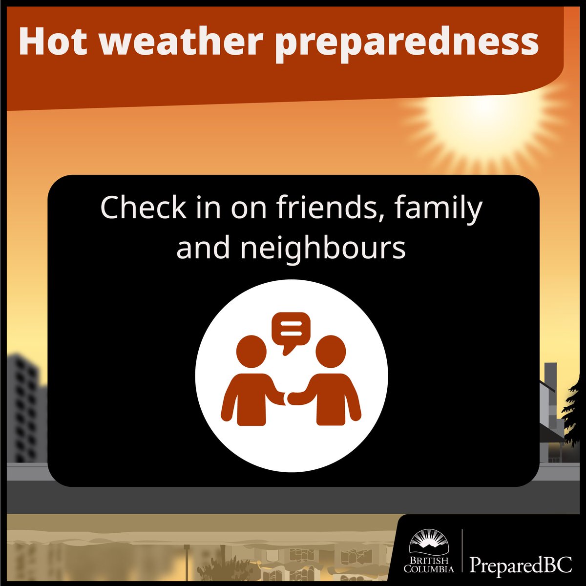 During hot weather, check in on family, friends and neighbours (especially older adults) to make sure they’re staying hydrated &amp; spending time in cool spaces ☀️

If you live alone, find a buddy who can check in on you.

Learn more: PreparedBC.ca/ExtremeHeat

#BCHeat