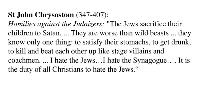 Saint John Chrysostom:

He hated the Jews, and their father the devil. He wrote a series of eight Homilies against the Jews and truly understood John 8 :44