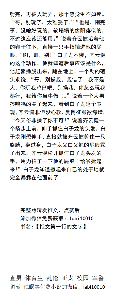 KellyBurkes's tweet photo. 《校霸的屈辱时光》
“哥，别玩弄了，太难受了。”
“哥，别操我，我错了，你玩我鸡巴吧，别操我。”
“知道被人虐待的滋味了吧，来舔干净老子的鸡巴。”
强迫调教、反差羞辱、侮辱SM体育生、父子乱伦、校园正太同学老师。
【男男小说看主页，微X: labi10010】 
关注推特、点赞转发此篇发WX送此本。 https://t.co/rorBb6lfda
