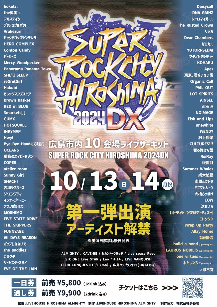 【⭐️今年も！⭐️】

2024/10/13(日)・14(月祝) 広島市内10会場

SUPER ROCK CITY HIROSHIMA 2024DX

OPEN 11:00 START 12:00
前売り 1日券 5,800円 / 通し券 9,900円

◉プレイガイド先着先行
〜7/26(金)23:59まで
e+ eplus.jp/src-h/
ローチケ Lコード：62784
チケットぴあ Pコード：271-746