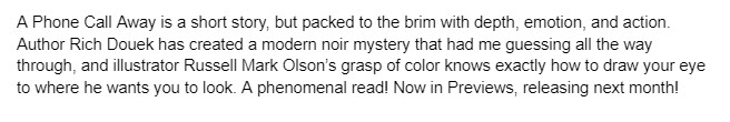 Had a chance to review an advance copy of "A Phone Call Away" by <a href="/rdouek/">Rich Douek</a> and illustrator Russell Mark Olson. Excellent short thriller! Definitely pick this one up! Now in <a href="/PREVIEWSworld/">PREVIEWSworld</a> <a href="/MadCaveStudios/">Mad Cave Studios</a>