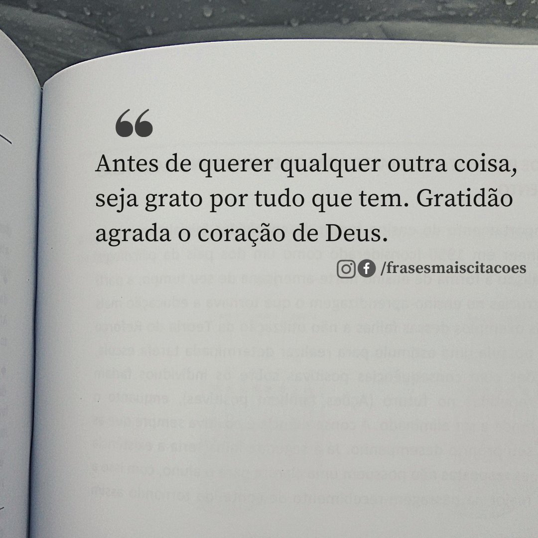 Antes de querer qualquer outra coisa, seja grato por tudo que tem. Gratidão agrada o coração de Deus.