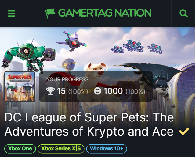 I completed the game DC League of Super Pets: The Adventures of Krypto and Ace, via <a href="/gamertagnation/">Gamertag Nation</a> 

Esse é um jogo Rail Shooter onde você só controla a movimentação do personagem e atira nos inimigos que vem na sua direção. Não gostei muito desse jogo por achar ele repetitivo.