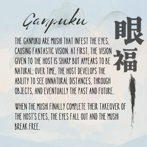 Continuing our mushi compendium series! Let's learn about the Ganpuku that take over the eyes

Learn more: mushishi.fandom.com/wiki/Ganpuku