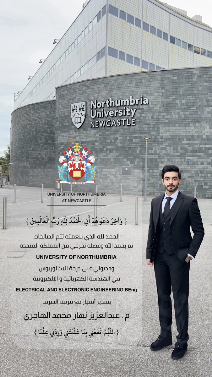 اللهم لك الحمد حتى ترضى
ولك الحمد إذا رضيت
ولك الحمد بعد الرضا

بفضل من الله تم تخرج أبني
المهندس/عبدالعزيز نهار الهاجري

من UNIVERSITY OF NORTHUMBRIA

وحصولة على درجة البكالوريوس
في الهندسة الكهربائية والإلكترونية

بتقدير إمتياز مع مرتبة الشرف

وفقه الله لما فيه خير لدينه ووطنه
