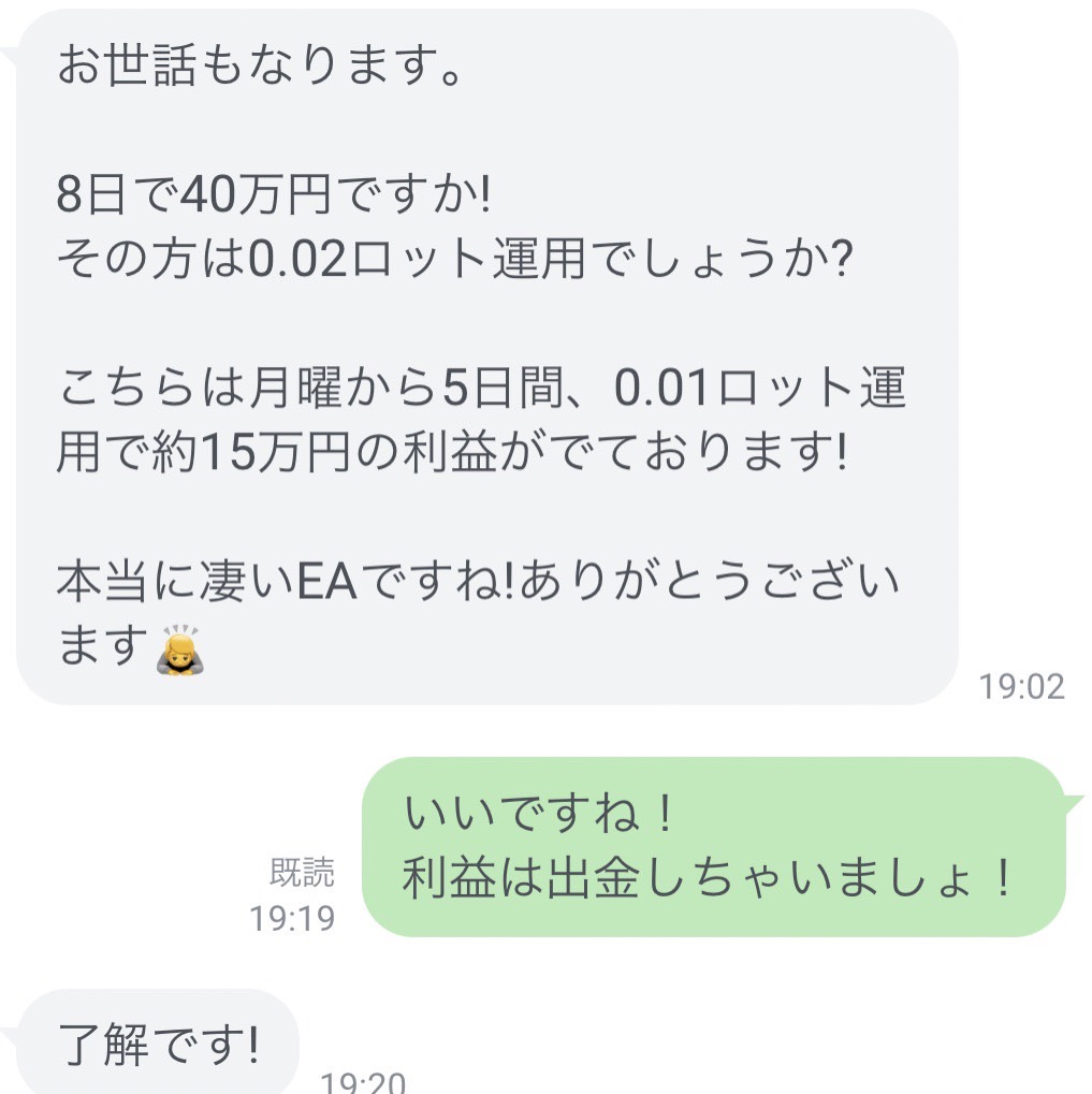 現在配布してる無料EAでたくさんの利益が出たと多数LINEをいただいております、とても嬉しいですありがとうございます。

今日報告してくださった方は20万円で運用し、5日間で15万円の利益が出ているようです。

最後のテストユーザー枠を3つほど追加しましたので無料のうちに是非使って見て下さい。