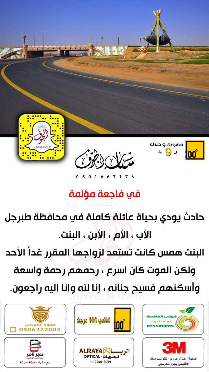 في فاجعة مؤلمة

حادث يودي بحياة عائلة كاملة في محافظة طبرجل
الأب ، الأم ، الأبن ، البنت.
البنت همس كانت تستعد لزواجها المقرر غداً الأحد
ولكن الموت كان اسرع ، 
رحمهم رحمة واسعة، وأسكنهم فسيح جنانه.