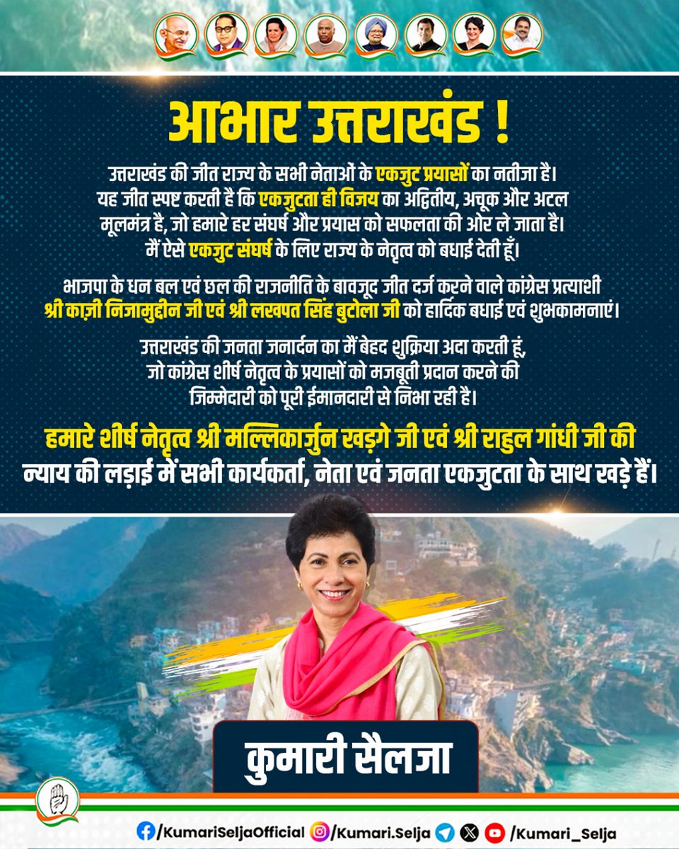 Kumari_Selja's tweet photo. आभार उत्तराखंड!

उत्तराखंड की जीत राज्य के सभी नेताओं के एकजुट प्रयासों का नतीजा है। यह जीत स्पष्ट करती है कि एकजुटता ही विजय का अद्वितीय, अचूक और अटल मूलमंत्र है, जो हमारे हर संघर्ष और प्रयास को सफलता की ओर ले जाता है। मैं ऐसे एकजुट संघर्ष के लिए राज्य के नेतृत्व को बधाई देती हूँ।

भाजपा के धन बल एवं छल की राजनीति के बावजूद जीत दर्ज करने वाले कांग्रेस प्रत्याशी श्री काज़ी निजामुद्दीन जी एवं श्री लखपत सिंह बुटोला जी को हार्दिक बधाई एवं शुभकामनाएं।

उत्तराखंड की जनता जनार्दन का मैं बेहद शुक्रिया अदा करती हूं, जो कांग्रेस शीर्ष नेतृत्व के प्रयासों को मजबूती प्रदान करने की जिम्मेदारी को पूरी ईमानदारी से निभा रही है।

हमारे शीर्ष नेतृत्व श्री मल्लिकार्जुन खड़गे जी एवं श्री राहुल गांधी जी की न्याय की लड़ाई में सभी कार्यकर्ता, नेता एवं जनता एकजुटता के साथ खड़े हैं।