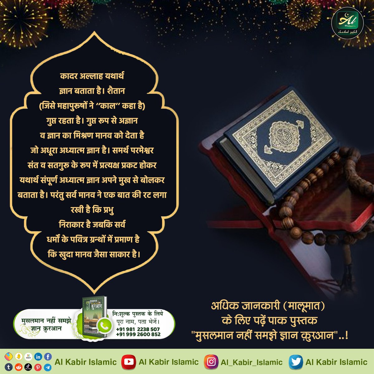 कादर अल्लाह यथार्थ ज्ञान बताता है!
शैतान (जिसे महापुरुषों ने "काल" कहा है) गुप्त रहता है। गुप्त रूप से अज्ञान व ज्ञान का मिश्रण मानव को देता है जो अधूरा अध्यात्म ज्ञान है।  
#AlKabir_Islamic
#SaintRampalJi