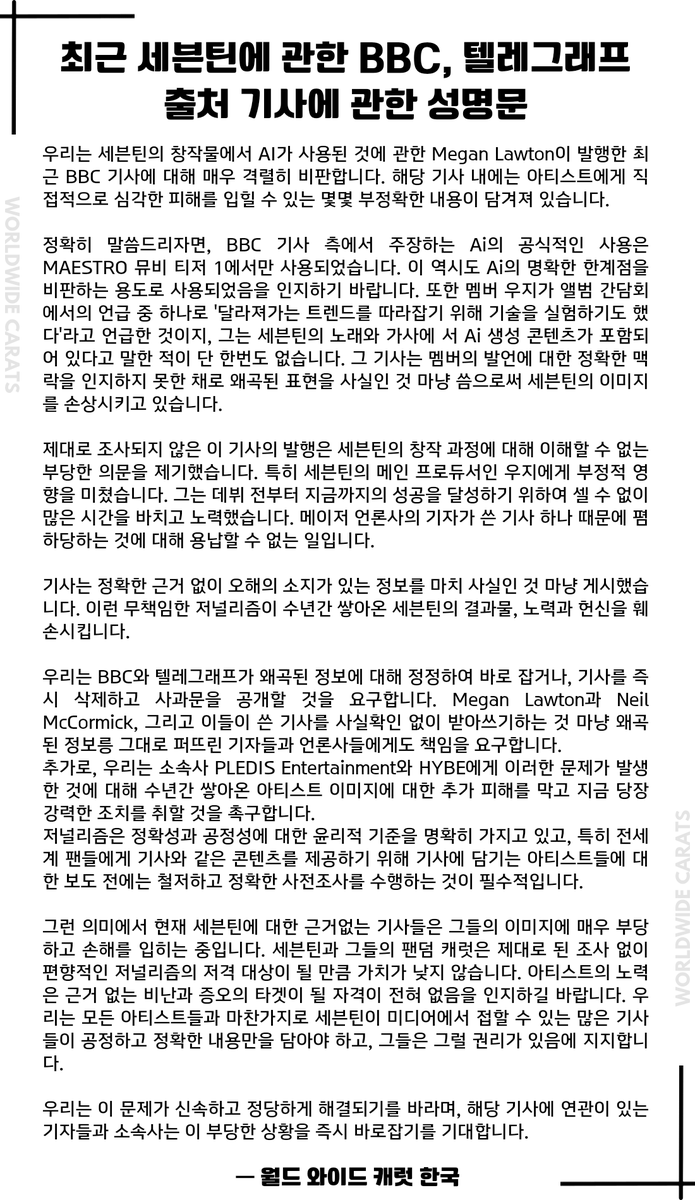 [공지사항]

최근 세븐틴에 관한 BBC, 텔레그래프 출처 기사에 관한 성명문

소속사 플레디스는 이미 최초 원문 기사가 올라온지 며칠이 지났지만 전혀 대응을 하고 있지 않으며, 이로 인해 상황의 심각성이 더욱 커져가고 있습니다. 이를 인지하고 해결할 것을 촉구합니다.