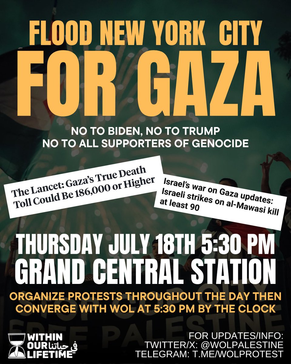 🚨FLOOD NEW YORK CITY FOR GAZA!🚨
🇵🇸No to Biden! No to Trump! No to all supporters of genocide! 
🗓️ THURSDAY July 18th
⏱️ 5:30PM
📍Grand Central Station by the clock 
📱FOR UPDATES/INFO:
Twitter/X: @wolpalestine
Telegram: t.me/wolprotest