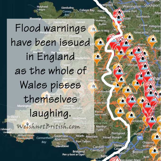 Flood warnings have been issued in England as the whole of Wales pisses themselves laughing.