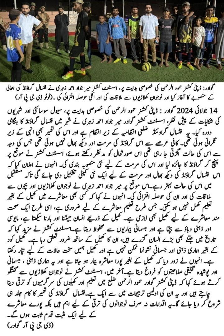 جولائی 2024 گوادر : ڈپٹی کمشنر حمود الرحمن کی خصوصی ہدایت پر، سیول سوسائٹی اور شہریوں کی شکایات کے پیش نظر، اسسٹنٹ کمشنر گوادر میر جواد احمد زہری نے شہر میں فٹسال گراؤنڈ کا ہنگامی دورہ کیا