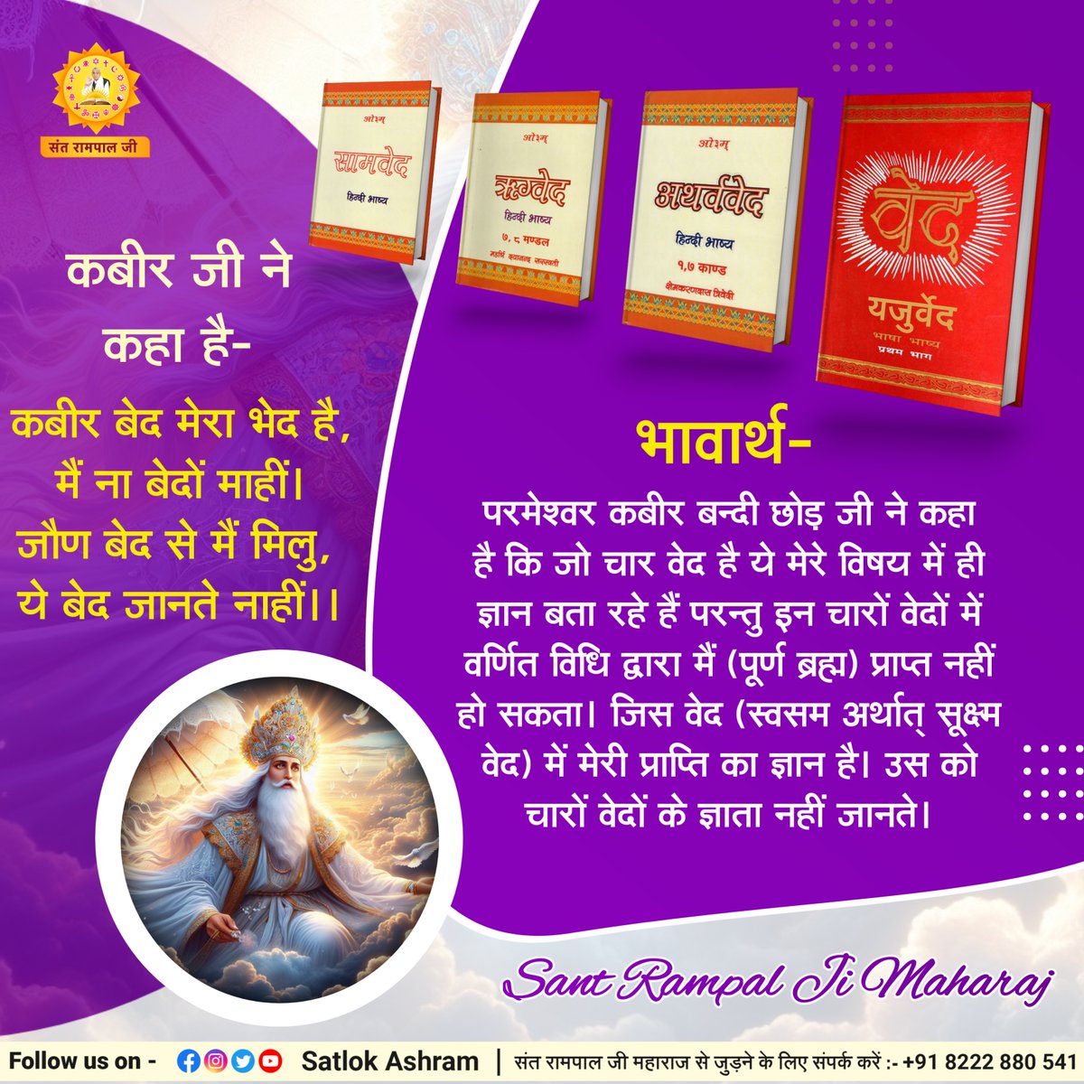 SaintRampalJiM's tweet photo. कबीर जी ने कहा है:-
कबीर बेद मेरा भेद है, मैं ना बेदों माहीं।
जौण बेद से मैं मिलु, ये बेद जानते नाहीं।।
भावार्थ:- परमेश्वर कबीर बन्दी छोड़ जी ने कहा है कि जो चार वेद है ये मेरे विषय में ही ज्ञान बता रहे हैं परन्तु इन चारों वेदों में वर्णित विधि द्वारा मैं (पूर्ण ब्रह्म) प्राप्त नहीं हो सकता। जिस वेद (स्वसम अर्थात् सूक्ष्म वेद) में मेरी प्राप्ति का ज्ञान है। उस को चारों वेदों के ज्ञाता नहीं जानते।
