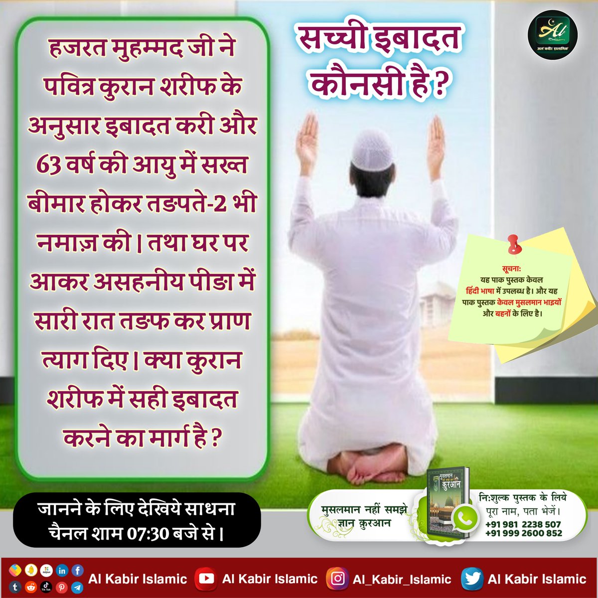 सच्ची इबादत कौनसी है?
हजरत मुहम्मद जी ने पवित्र कुरान शरीफ के अनुसार इबादत करी और 63 वर्ष की आयु में सख्त बीमार होकर तङपते-2 भी नमाज़ की। तथा घर पर आकर असहनीय पीडा में सारी रात तङफ कर प्राण त्याग दिए। क्या कुरान शरीफ में सही इबादत करने का मार्ग है?
#AlKabir_Islamic
#SaintRampalJi