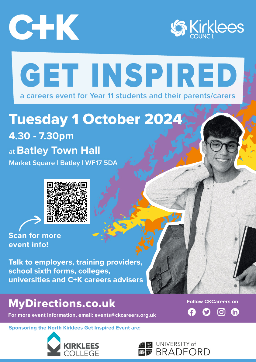 C+K are organising the year 11 Get Inspired 2024 event, taking place on:
Tuesday 1st October – Batley Town Hall, Batley

The Get Inspired event for Year 11 students and their parents/carers will take place on Tuesday 1st October at Batley Town Hall, Batley from 4.30pm- 7.30pm.