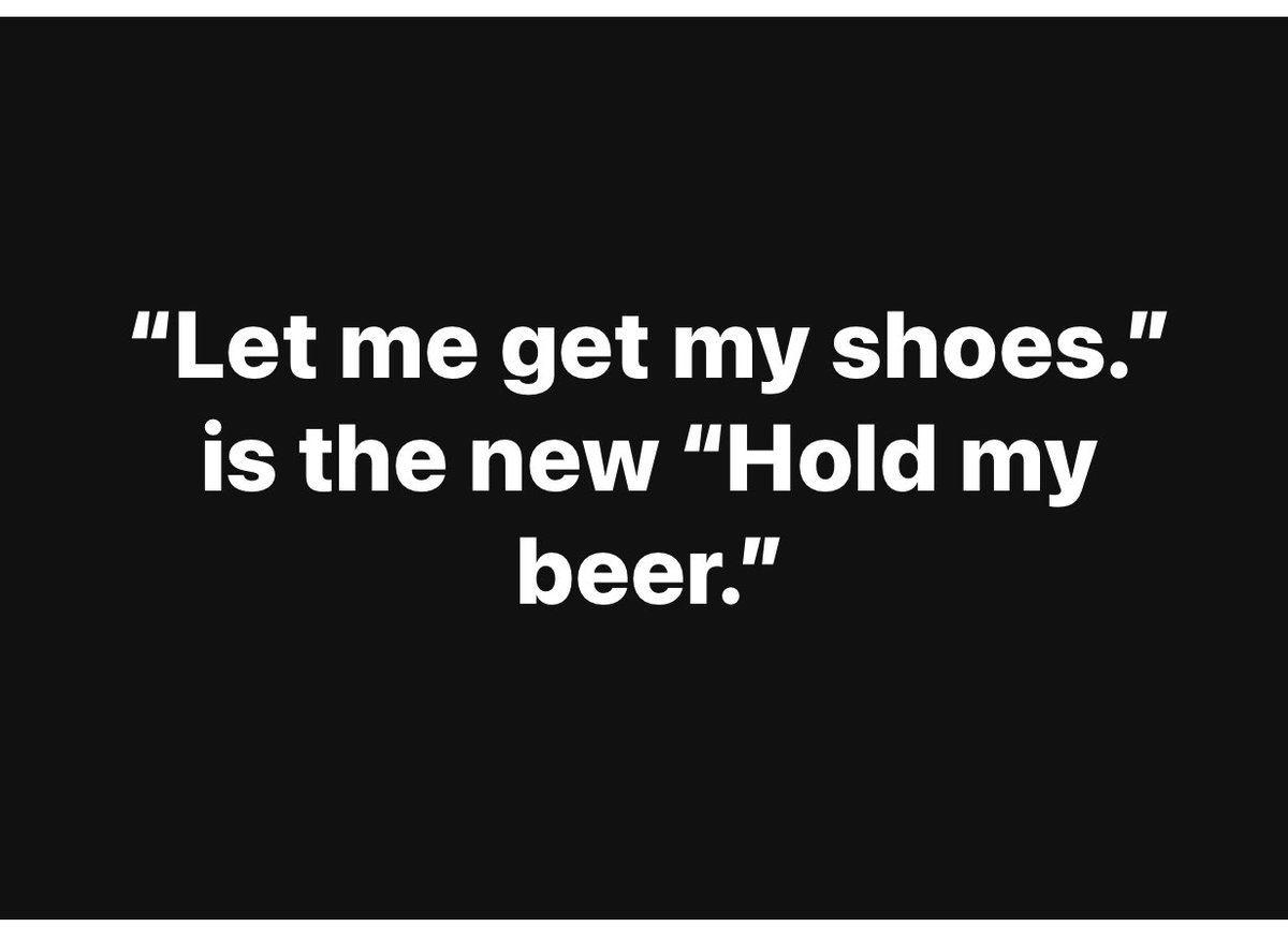 “Let me get my shoes.” is the new “Hold my beer.”
