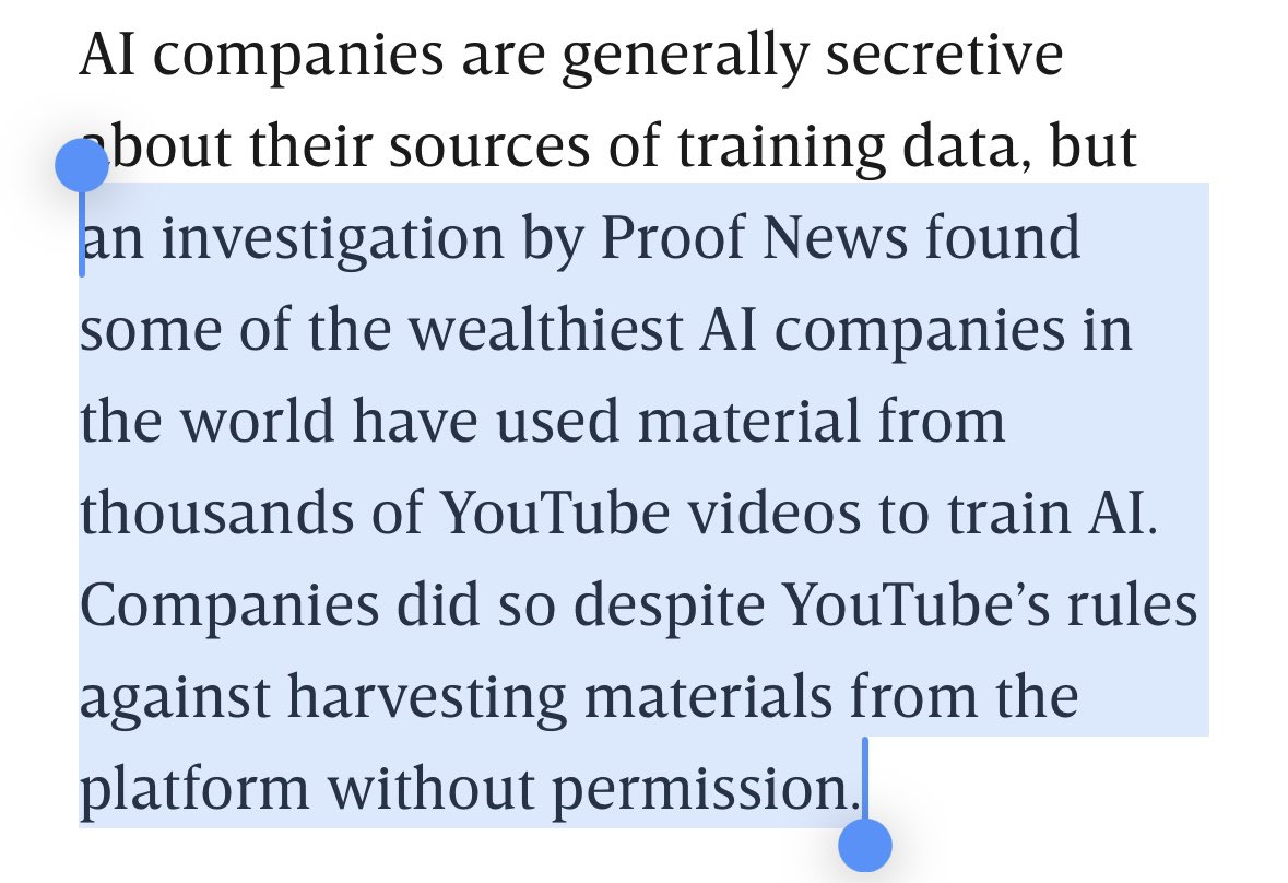 ednewtonrex's tweet photo. Investigation reveals that a dataset used for gen AI training by Apple & others contains copyrighted YouTube transcripts accessed without permission. More info:

- The Pile dataset contains transcripts of 170k YouTube videos
- Used by Apple, Anthropic, Nvidia, Salesforce & more to train LLMs
- YouTube doesn’t allow this, so were transcripts accessed illegally?
- Transcripts were taken without the knowledge of the YouTube creators, who include @MrBeast, @MKBHD & many more
- This is against creators’ wishes: some are “frustrated”, one calls it “theft”
- Dataset includes videos that have since been deleted from YouTube (but you can’t delete them from a scraped dataset)
- At least some of the AI companies knew it included YouTube video transcripts but trained on it anyway 
- At least one of the AI companies uses the excuse that Eleuther (a non-profit) did the scraping, not them. (This is a common line from AI companies.)
- As ever, one of the AI companies uses the excuse that the dataset is “publicly available”, apparently ignoring the fact that the data is copyrighted and may have been accessed illegally

It is all too common that one organization scrapes copyrighted work, claiming ignorance of how it will be used, and another (often a large tech company) trains a commercial AI model on that scraped work.

This is exploitative of creators, and cannot be permitted.

https://t.co/hER6PK82XY
