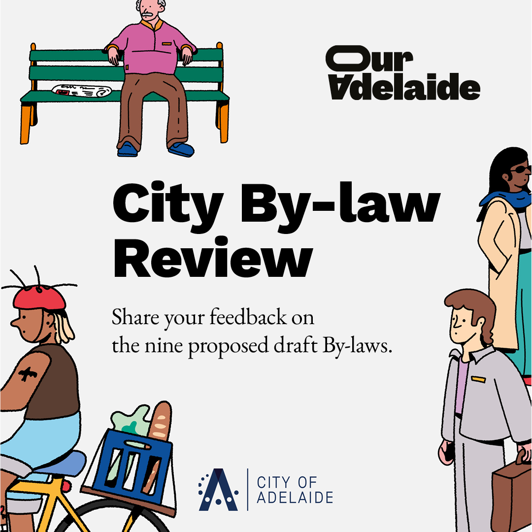 We want to hear from you! Join in the conversation and participate in our 2024 By-law review! We recently updated our current By-laws and want to hear your thoughts. Consultation closes 5pm 25 July 2024. Find out more about the nine proposed draft By-laws ouradelaide.sa.gov.au