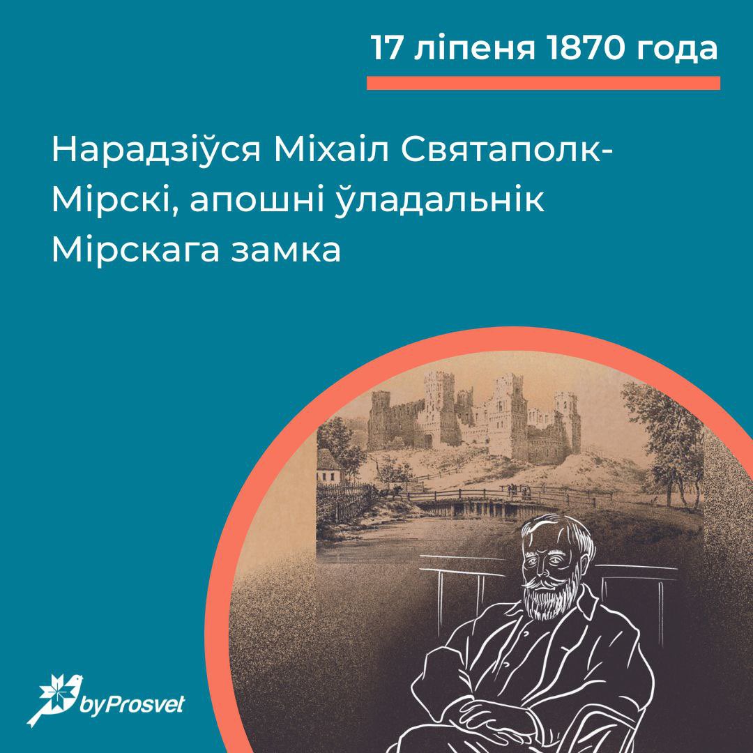17 ліпеня 1870 г. нарадзіўся апошні ўладальнік Мірскага замку Міхаіл Святаполк-Мірскі. Частку свайго жыцця прысвяціў дыпламатыі. Калі падпісалі Рыжскую дамову ў 1921 г., вярнуўся з Лондану ў Заходнюю Беларусь. Да самае смерці займаўся аднаўленнем Мірскага замку*.
 
*Гэта першая