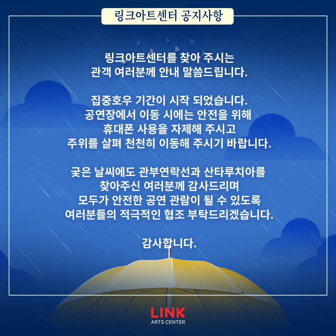linkartscenter's tweet photo. ☔링크아트센터 공지사항

집중호우 기간이 시작 되었습니다.

공연장에서 이동 시에는 안전을 위해 
휴대폰 사용을 자제해 주시고
주위를 살펴 천천히 이동해 주시기 바랍니다.

궂은 날씨에도 관부연락선과 산타루치아를 
찾아주신 여러분께 감사드리며
안전하고 즐거운 공연 관람 되시길 바랍니다. https://t.co/VG2psVrs1W