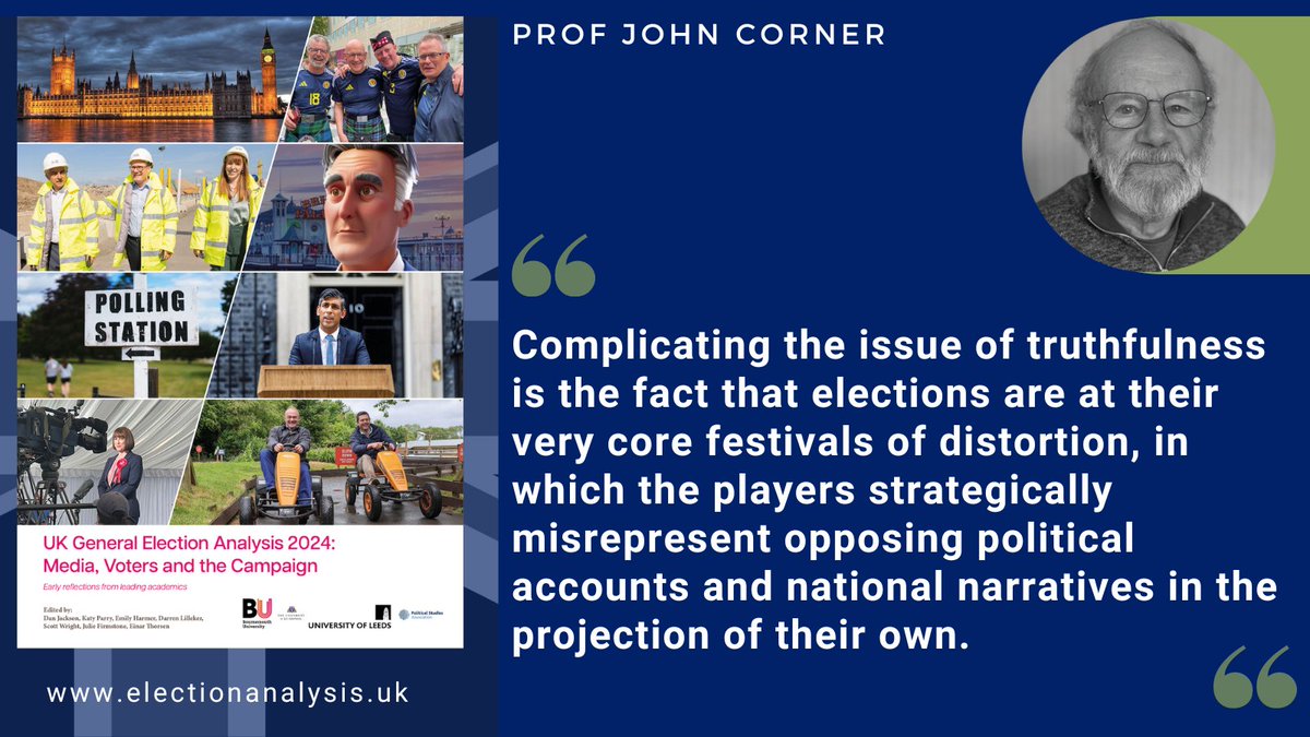 "Complicating the issue of truthfulness is the fact that elections are at their very core festivals of distortion, in which the players strategically misrepresent opposing political accounts and national narratives [...]." writes Prof John Corner in electionanalysis.uk