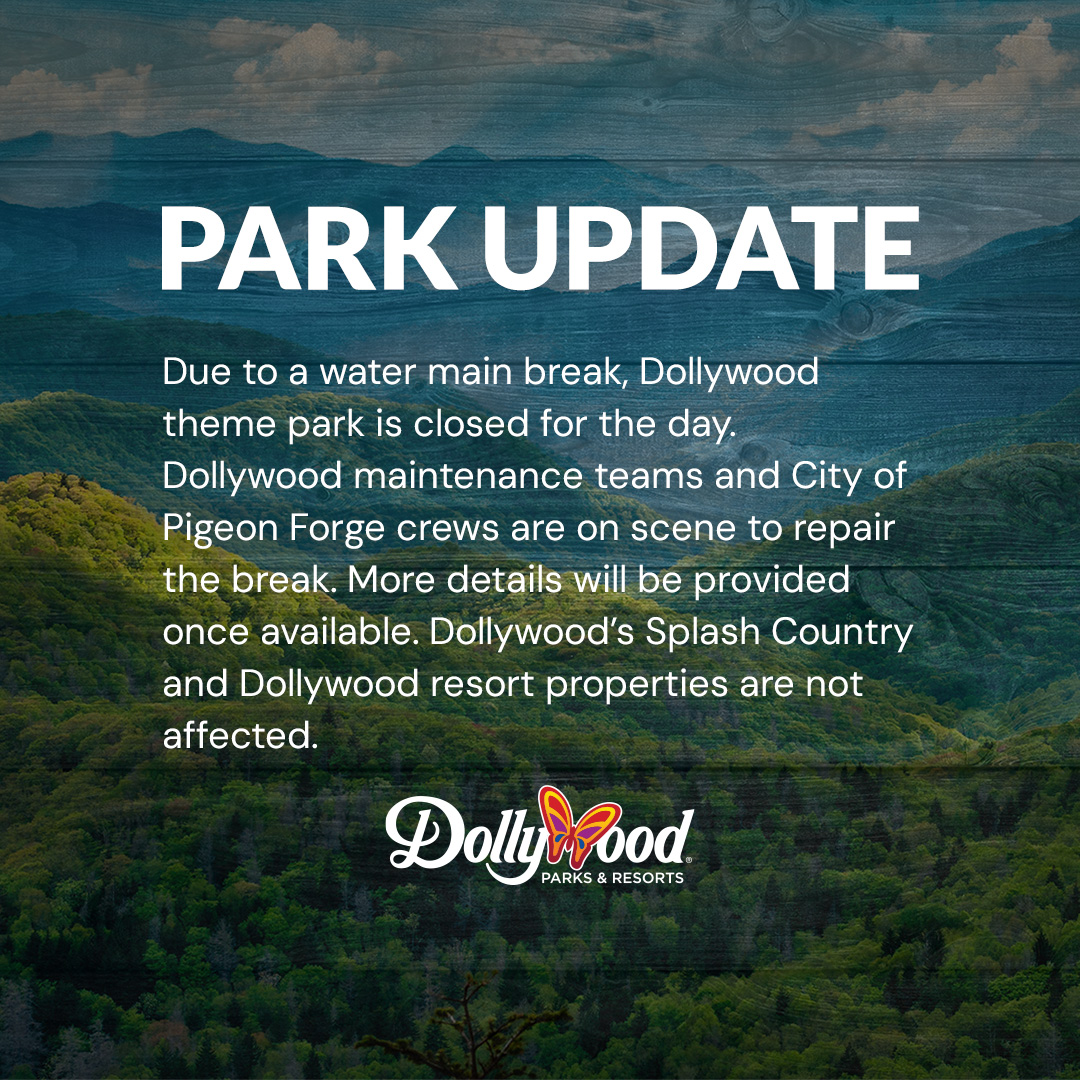 Due to a water main break, Dollywood theme park is closed for the day. Dollywood maintenance teams and City of Pigeon Forge crews are on scene to repair the break. More details will be provided once available. Dollywood’s Splash Country and Dollywood resort properties are not affected.
