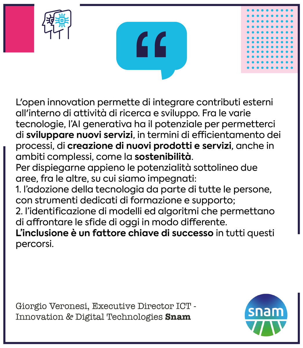 “Fra le varie tecnologie, l'Al generativa ha il potenziale per permetterci di sviluppare nuovi servizi, in termini di efficientamento dei processi, di creazione di nuovi prodotti e servizi, anche in ambiti complessi, come la sostenibilità.”

Giorgio Veronesi, <a href="/snam/">Snam</a>