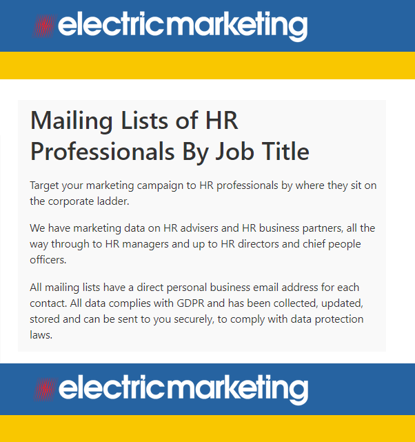 Target your marketing campaign to HR professionals by where they sit on the corporate ladder.

From HR managers all the way up to HR directors and chief people officers.

electricmarketing.co.uk/shop/mailing-l…